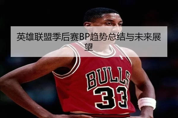 英雄联盟季后赛BP趋势总结与未来展望