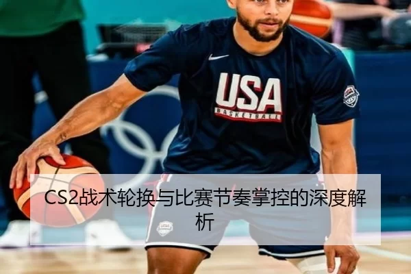 CS2战术轮换与比赛节奏掌控的深度解析