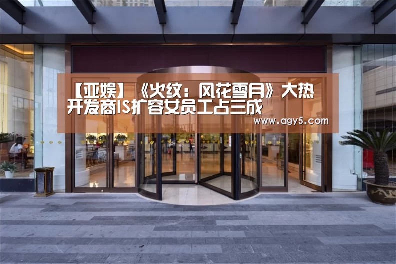 【亚娱】《火纹:风花雪月》大热 开发商IS扩容女员工占三成(图2) ag官网