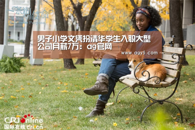 男子小学文凭扮清华学生入职大型公司月薪7万:ag官网(图1) 亚娱